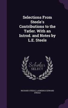 portada Selections From Steele's Contributions to the Tatler. With an Introd. and Notes by L.E. Steele (en Inglés)