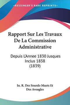 portada Rapport Sur Les Travaux De La Commission Administrative: Depuis L'Annee 1830 Jusques Inclus 1838 (1839) (en Francés)