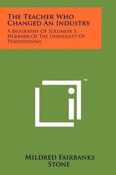 portada the teacher who changed an industry: a biography of solomon s. huebner of the university of pennsylvania