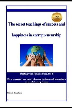 portada The Secret Teachings of Succes and Happiness in Entrepreneurship: Starting Your Business from A to Z, How to Create Your Passive Income Business and B (en Inglés)
