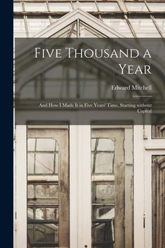 portada Five Thousand a Year [microform]: and How I Made It in Five Years' Time, Starting Without Capital (en Inglés)
