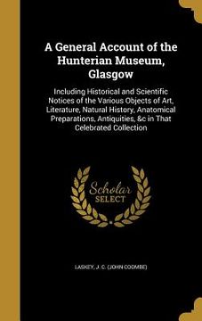 portada A General Account of the Hunterian Museum, Glasgow: Including Historical and Scientific Notices of the Various Objects of Art, Literature, Natural His (en Inglés)