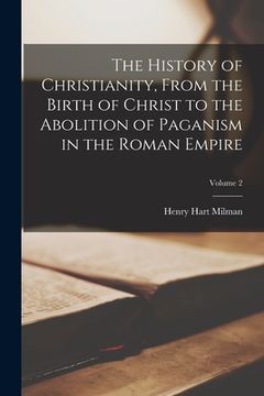 portada The History of Christianity, From the Birth of Christ to the Abolition of Paganism in the Roman Empire; Volume 2 (en Inglés)