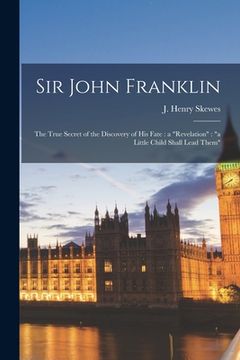 portada Sir John Franklin [microform]: the True Secret of the Discovery of His Fate: a "revelation" "a Little Child Shall Lead Them" (en Inglés)
