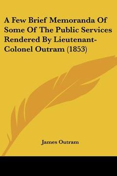 portada a few brief memoranda of some of the public services rendered by lieutenant-colonel outram (1853) (en Inglés)
