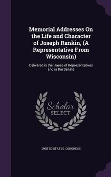 portada Memorial Addresses On the Life and Character of Joseph Rankin, (A Representative From Wisconsin): Delivered in the House of Representatives and in the (en Inglés)