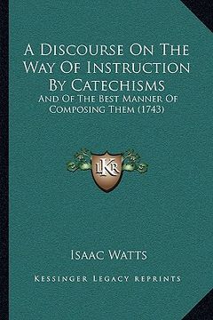 portada a discourse on the way of instruction by catechisms a discourse on the way of instruction by catechisms: and of the best manner of composing them (1 (in English)