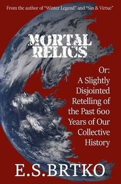 portada Mortal Relics: Or: A Slightly Disjointed Retelling of the Past 600 Years of Our Collective History (en Inglés)
