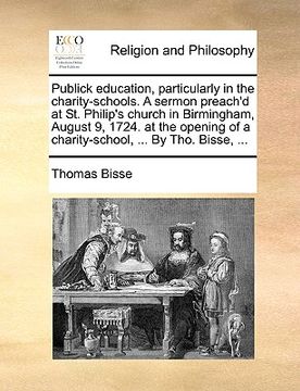portada publick education, particularly in the charity-schools. a sermon preach'd at st. philip's church in birmingham, august 9, 1724. at the opening of a ch (en Inglés)
