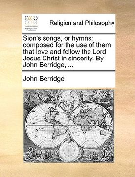 portada sion's songs, or hymns: composed for the use of them that love and follow the lord jesus christ in sincerity. by john berridge, ... (in English)