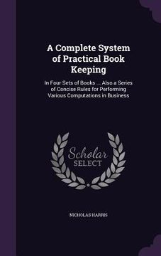 portada A Complete System of Practical Book Keeping: In Four Sets of Books ... Also a Series of Concise Rules for Performing Various Computations in Business (in English)