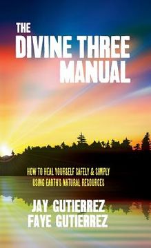 portada The Divine Three Manual: How to Heal Yourself Safely and Simply Using Earth's Natural Resources (in English)