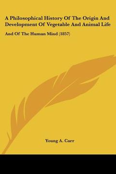 portada a philosophical history of the origin and development of vegetable and animal life: and of the human mind (1857) (en Inglés)