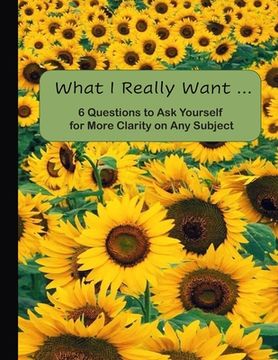 portada What I Really Want: 6 Questions to Ask Yourself for More Clarity on Any Subject - Sunflowers Cover (en Inglés)