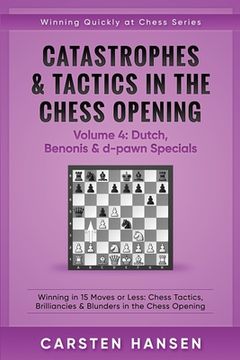 portada Catastrophes & Tactics in the Chess Opening - Volume 4: Dutch, Benonis & d-pawn Specials: Winning in 15 Moves or Less: Chess Tactics, Brilliancies & B (en Inglés)