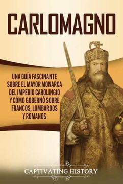portada Carlomagno: Una Guía Fascinante Sobre el Mayor Monarca del Imperio Carolingio y Cómo Gobernó Sobre Francos, Lombardos y Romanos