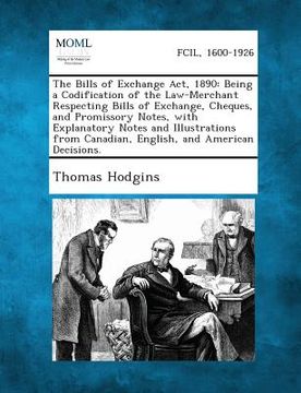 portada The Bills of Exchange Act, 1890: Being a Codification of the Law-Merchant Respecting Bills of Exchange, Cheques, and Promissory Notes, with Explanator (en Inglés)