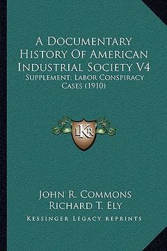 portada a documentary history of american industrial society v4: supplement; labor conspiracy cases (1910) (en Inglés)