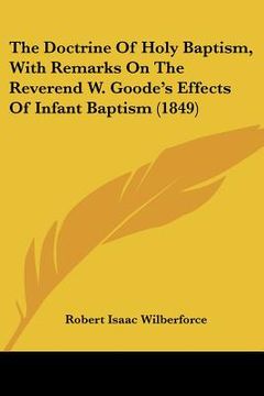 portada the doctrine of holy baptism, with remarks on the reverend w. goode's effects of infant baptism (1849) (en Inglés)