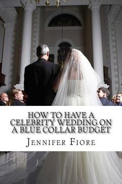 portada How to Have a Celebrity Wedding on a Blue Collar Budget: A Look at Twenty Celebrity Weddings That You Can Also Have on a Budget!