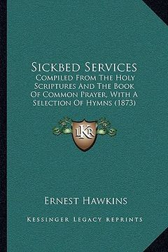 portada sickbed services: compiled from the holy scriptures and the book of common prayer, with a selection of hymns (1873) (en Inglés)