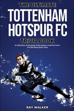portada The Ultimate Tottenham Hotspur FC Trivia Book: A Collection of Amazing Trivia Quizzes and Fun Facts for Die-Hard Spurs Fans! (en Inglés)