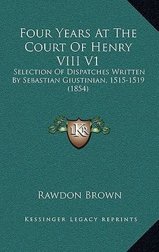 portada four years at the court of henry viii v1: selection of dispatches written by sebastian giustinian, 1515-1519 (1854) (en Inglés)