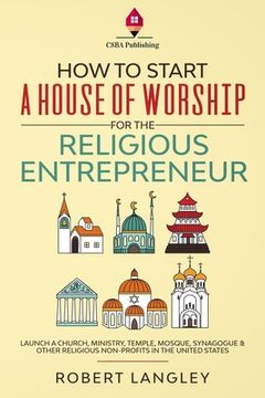 portada How to Start a House of Worship for the Religious Entrepreneur: Launch a Church, Ministry, Temple, Mosque, Synagogue & Other Religious Non-Profits in (en Inglés)