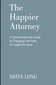 portada The Happier Attorney: A Comprehensive Guide to Charging Flat Fees for Legal Services (en Inglés)
