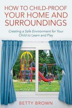 portada How To Child-Proof Your Home and Surroundings: Creating a Safe Environment for Your Child to Learn and Play (en Inglés)
