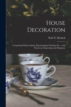 portada House Decoration: Comprising Whitewashing, Paperhanging, Painting, Etc.; With Numerous Engravings and Diagrams