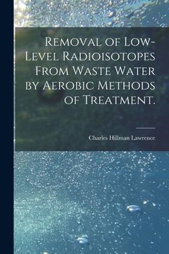 portada Removal of Low-level Radioisotopes From Waste Water by Aerobic Methods of Treatment. (en Inglés)