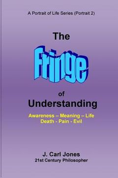 portada The Fringe of Understanding: Questions that exist on the fringe of understanding--Awareness - Meaning - Life - Death - Pain - Evil (en Inglés)