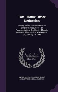 portada Tax - Home Office Deduction: Hearing Before the Committee on Small Business, House of Representatives, One Hundred Fourth Congress, First Session, (en Inglés)