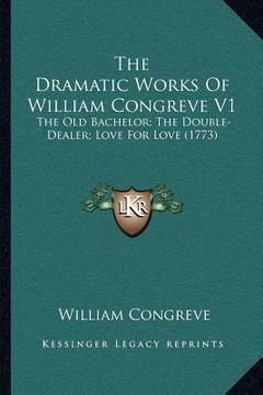 portada the dramatic works of william congreve v1: the old bachelor; the double-dealer; love for love (1773) (in English)