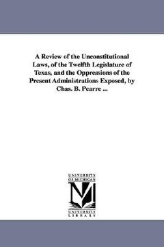 portada a review of the unconstitutional laws, of the twelfth legislature of texas, and the oppressions of the present administrations exposed, by chas. b. (en Inglés)