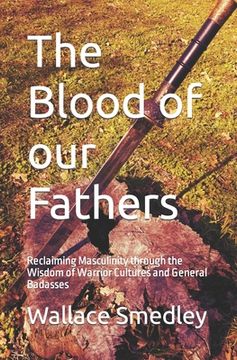 portada The Blood of our Fathers: Reclaiming Masculinity through the Wisdom of Warrior Cultures and General Badasses (en Inglés)