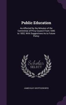 portada Public Education: As Affected by the Minutes of the Committee of Privy Council From 1846 to 1852; With Suggestions As to Future Policy (en Inglés)