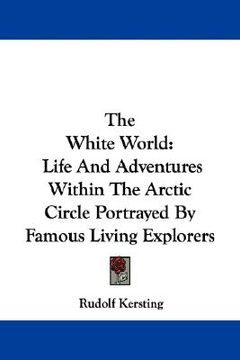 portada the white world: life and adventures within the arctic circle portrayed by famous living explorers (in English)