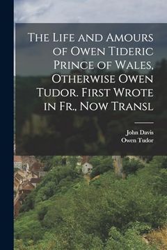 portada The Life and Amours of Owen Tideric Prince of Wales, Otherwise Owen Tudor. First Wrote in Fr. , now Transl (en Inglés)