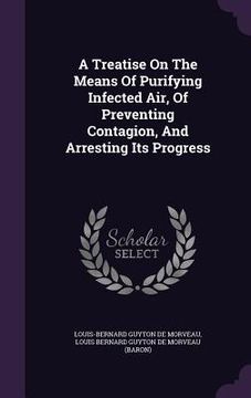 portada A Treatise On The Means Of Purifying Infected Air, Of Preventing Contagion, And Arresting Its Progress (en Inglés)