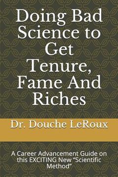 portada Doing Bad Science to Get Tenure, Fame and Riches: A Career Advancement Guide on This Exciting New "scientific Method" (en Inglés)