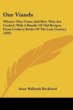 portada our viands: whence they come and how they are cooked, with a bundle of old recipes from cookery books of the last century (1893) (en Inglés)