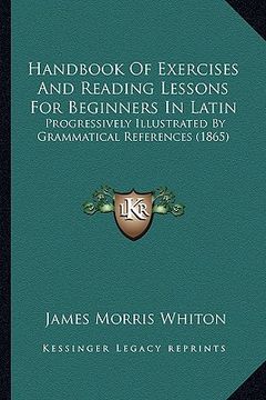 portada handbook of exercises and reading lessons for beginners in latin: progressively illustrated by grammatical references (1865) (in English)