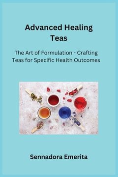 portada Advanced Healing Teas: The Art of Formulation - Crafting Teas for Specific Health Outcomes (en Inglés)