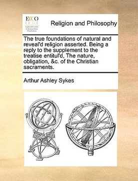 portada the true foundations of natural and reveal'd religion asserted. being a reply to the supplement to the treatise entitul'd, the nature, obligation, &c. (en Inglés)