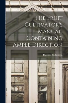 portada The Fruit Cultivator's Manual, Containing Ample Direction (en Inglés)