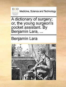 portada a dictionary of surgery; or, the young surgeon's pocket assistant. by benjamin lara, ... (en Inglés)