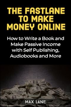 portada The Fastlane to Making Money Online: How to Write a Book and Make Passive Income with Self Publishing, Audiobooks and More
