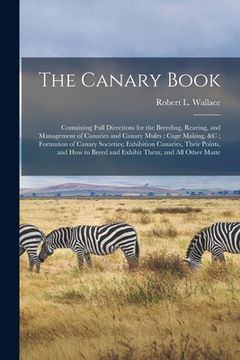 portada The Canary Book: Containing Full Directions for the Breeding, Rearing, and Management of Canaries and Canary Mules; Cage Making, &c; Fo (in English)